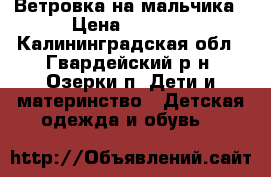 Ветровка на мальчика › Цена ­ 1 000 - Калининградская обл., Гвардейский р-н, Озерки п. Дети и материнство » Детская одежда и обувь   